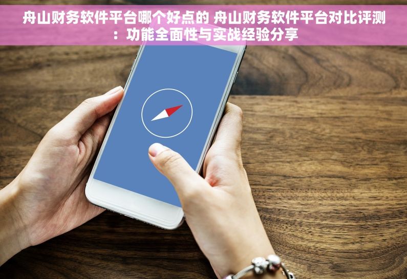 舟山财务软件平台哪个好点的 舟山财务软件平台对比评测：功能全面性与实战经验分享