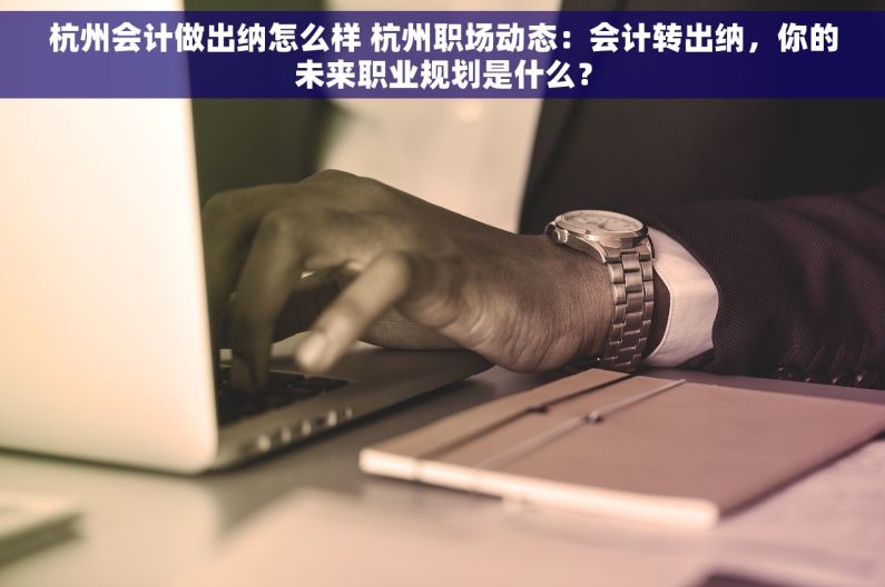 杭州会计做出纳怎么样 杭州职场动态：会计转出纳，你的未来职业规划是什么？