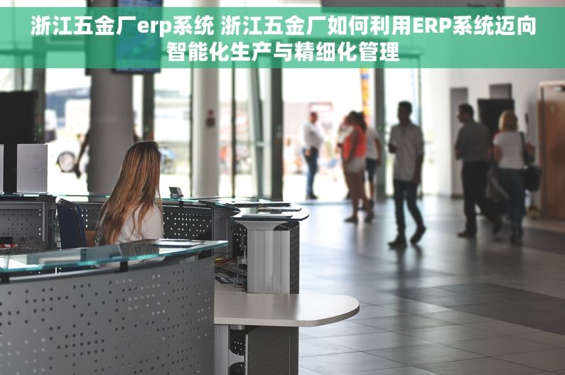 浙江五金厂erp系统 浙江五金厂如何利用ERP系统迈向智能化生产与精细化管理