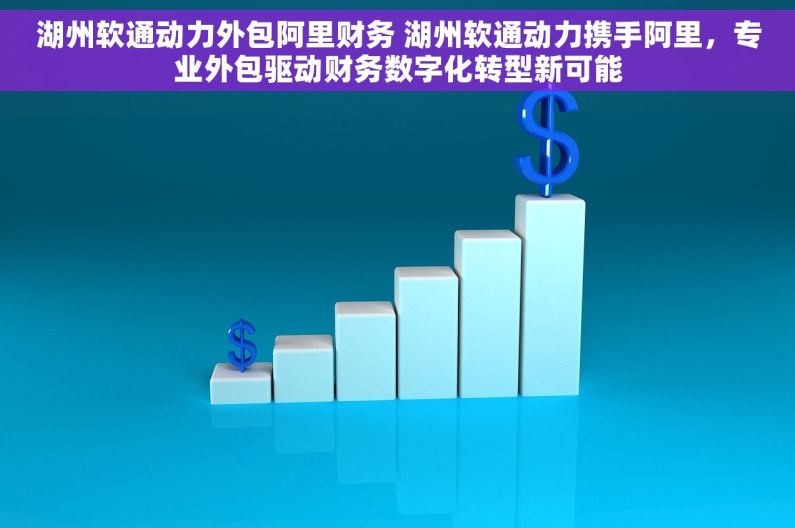 湖州软通动力外包阿里财务 湖州软通动力携手阿里，专业外包驱动财务数字化转型新可能