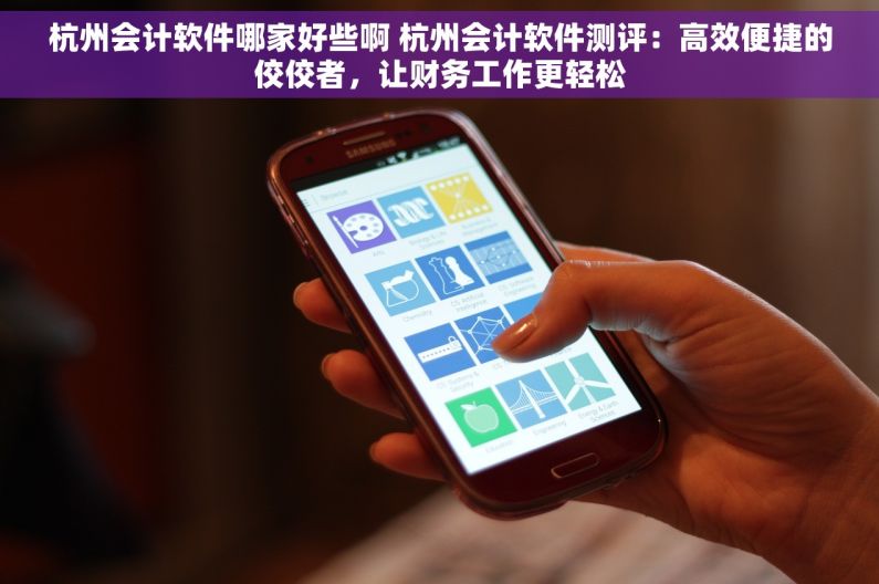 杭州会计软件哪家好些啊 杭州会计软件测评：高效便捷的佼佼者，让财务工作更轻松