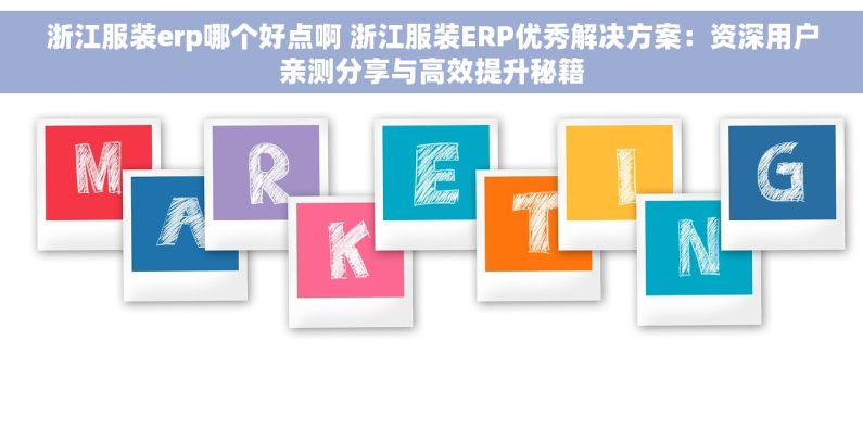 浙江服装erp哪个好点啊 浙江服装ERP优秀解决方案：资深用户亲测分享与高效提升秘籍