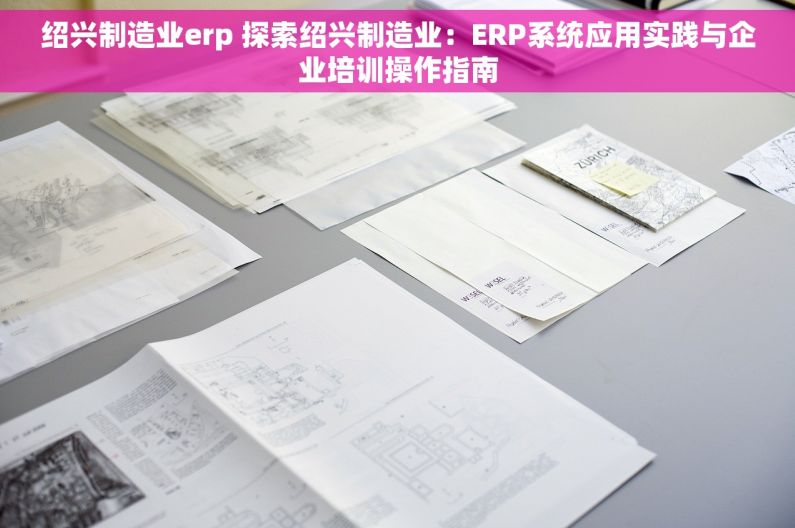 绍兴制造业erp 探索绍兴制造业：ERP系统应用实践与企业培训操作指南