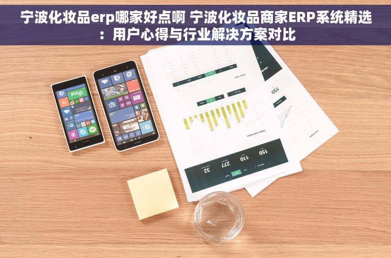 宁波化妆品erp哪家好点啊 宁波化妆品商家ERP系统精选：用户心得与行业解决方案对比