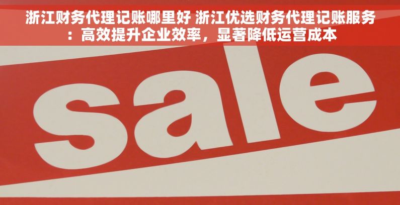 浙江财务代理记账哪里好 浙江优选财务代理记账服务：高效提升企业效率，显著降低运营成本