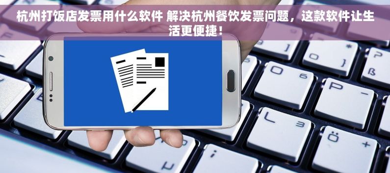 杭州打饭店发票用什么软件 解决杭州餐饮发票问题，这款软件让生活更便捷！