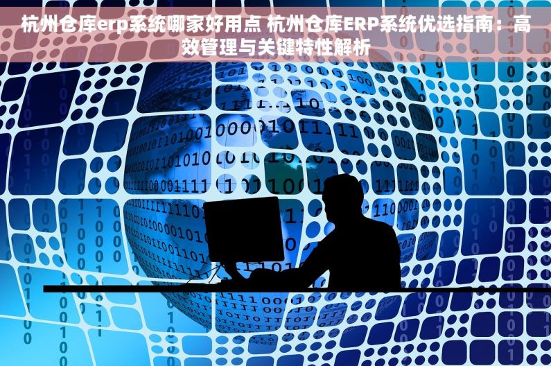 杭州仓库erp系统哪家好用点 杭州仓库ERP系统优选指南：高效管理与关键特性解析