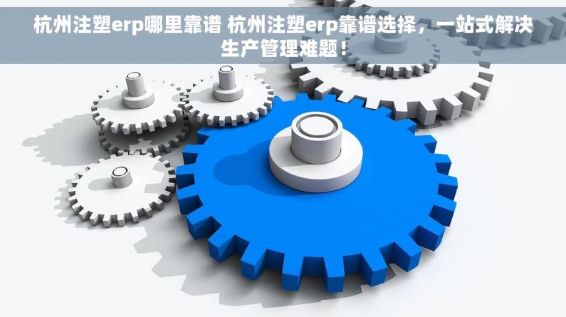 杭州注塑erp哪里靠谱 杭州注塑erp靠谱选择，一站式解决生产管理难题！
