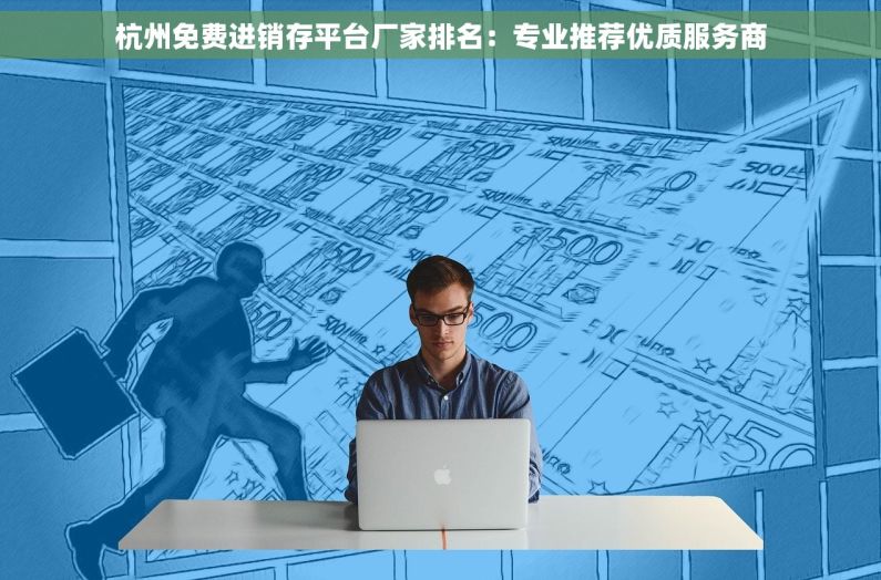 杭州免费进销存平台厂家排名：专业推荐优质服务商