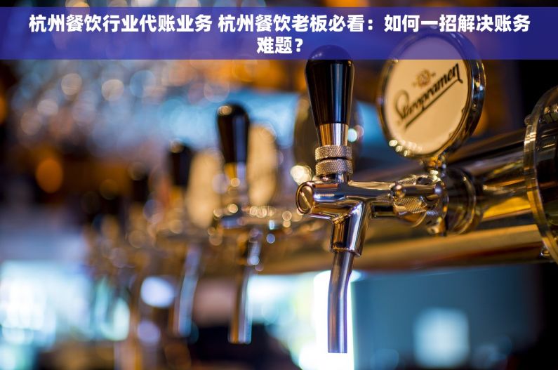 杭州餐饮行业代账业务 杭州餐饮老板必看：如何一招解决账务难题？