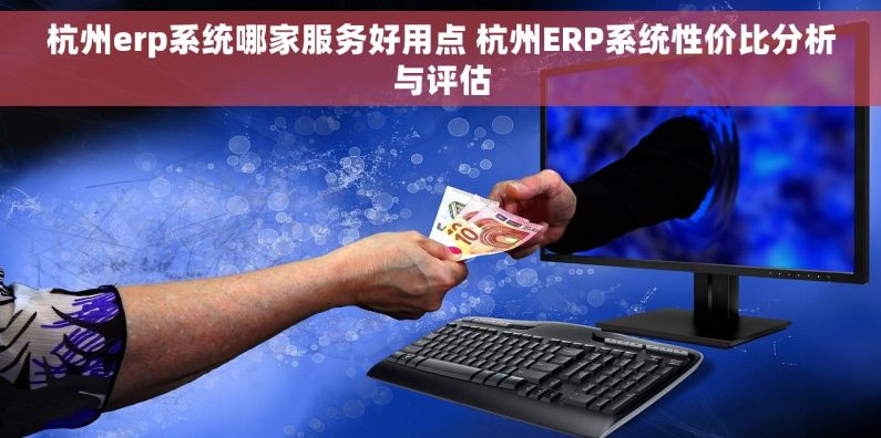 杭州erp系统哪家服务好用点 杭州ERP系统性价比分析与评估