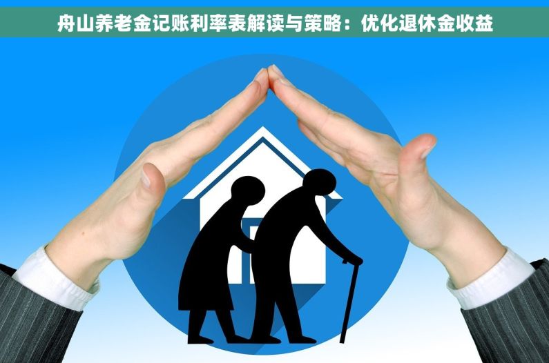 舟山养老金记账利率表解读与策略：优化退休金收益