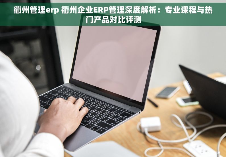衢州管理erp 衢州企业ERP管理深度解析：专业课程与热门产品对比评测