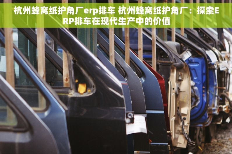 杭州蜂窝纸护角厂erp排车 杭州蜂窝纸护角厂：探索ERP排车在现代生产中的价值