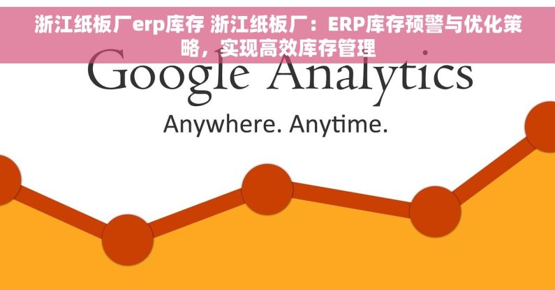 浙江纸板厂erp库存 浙江纸板厂：ERP库存预警与优化策略，实现高效库存管理