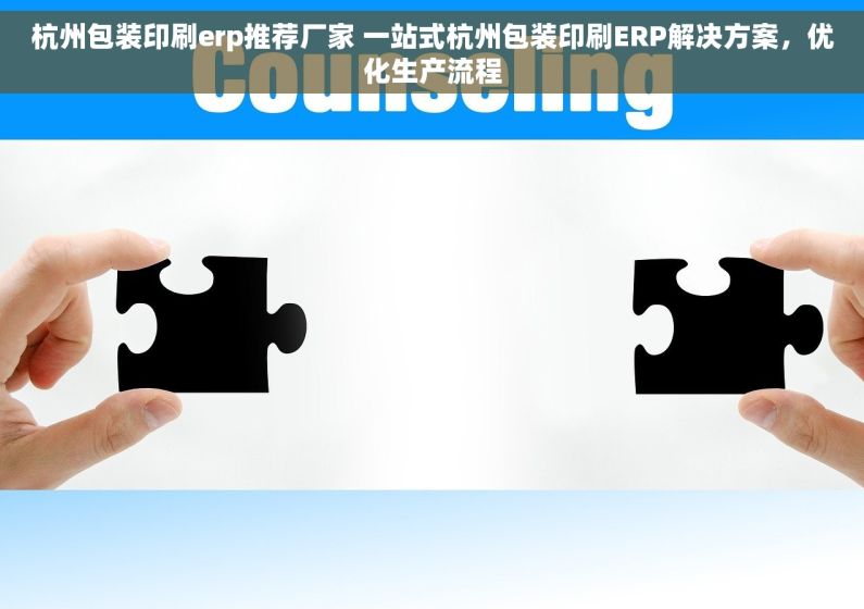 杭州包装印刷erp推荐厂家 一站式杭州包装印刷ERP解决方案，优化生产流程