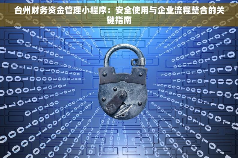 台州财务资金管理小程序：安全使用与企业流程整合的关键指南