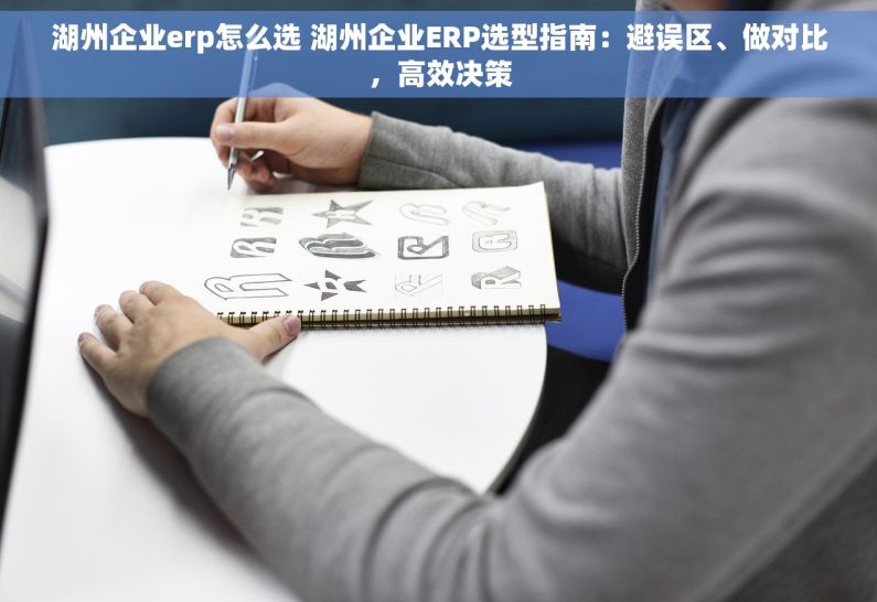 湖州企业erp怎么选 湖州企业ERP选型指南：避误区、做对比，高效决策