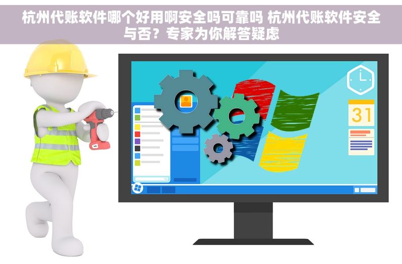杭州代账软件哪个好用啊安全吗可靠吗 杭州代账软件安全与否？专家为你解答疑虑