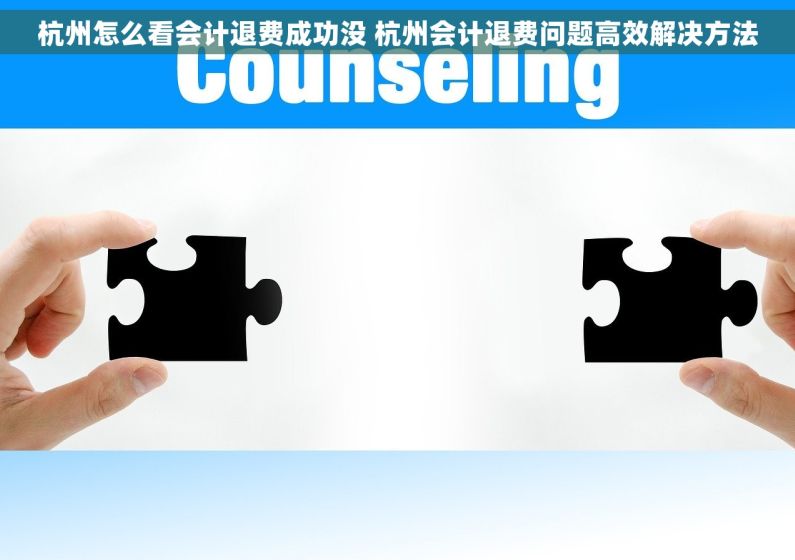 杭州怎么看会计退费成功没 杭州会计退费问题高效解决方法