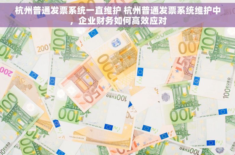 杭州普通发票系统一直维护 杭州普通发票系统维护中，企业财务如何高效应对