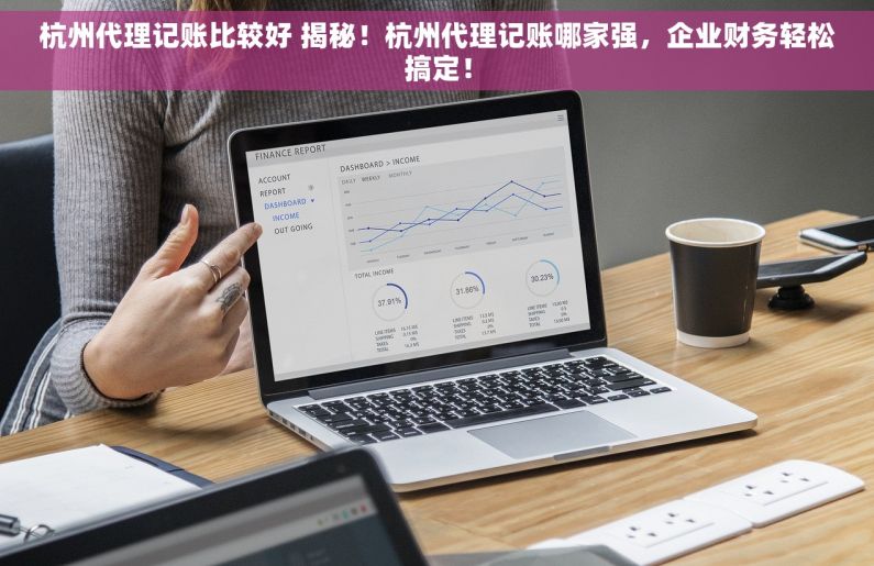 杭州代理记账比较好 揭秘！杭州代理记账哪家强，企业财务轻松搞定！