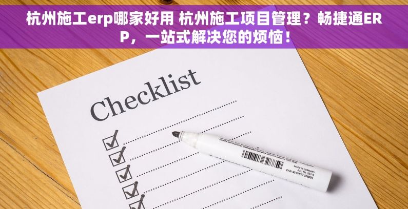 杭州施工erp哪家好用 杭州施工项目管理？畅捷通ERP，一站式解决您的烦恼！