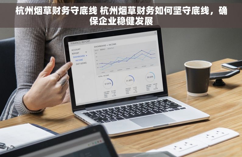 杭州烟草财务守底线 杭州烟草财务如何坚守底线，确保企业稳健发展