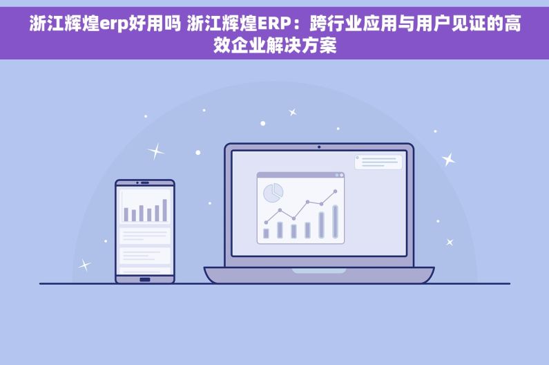 浙江辉煌erp好用吗 浙江辉煌ERP：跨行业应用与用户见证的高效企业解决方案