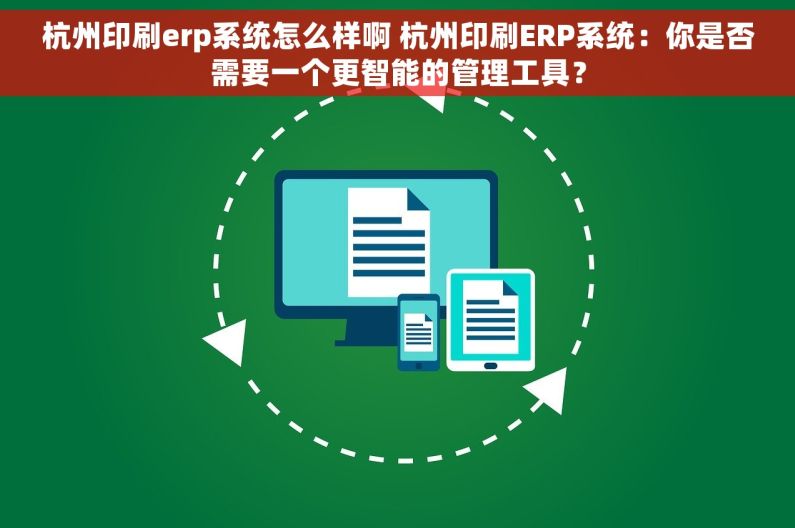 杭州印刷erp系统怎么样啊 杭州印刷ERP系统：你是否需要一个更智能的管理工具？