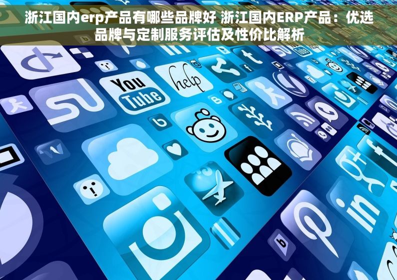 浙江国内erp产品有哪些品牌好 浙江国内ERP产品：优选品牌与定制服务评估及性价比解析