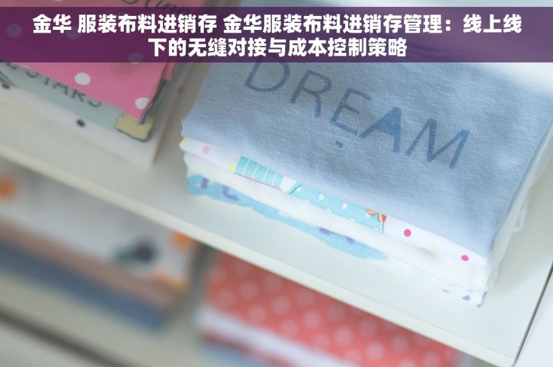 金华 服装布料进销存 金华服装布料进销存管理：线上线下的无缝对接与成本控制策略