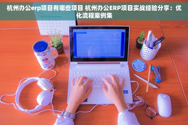 杭州办公erp项目有哪些项目 杭州办公ERP项目实战经验分享：优化流程案例集