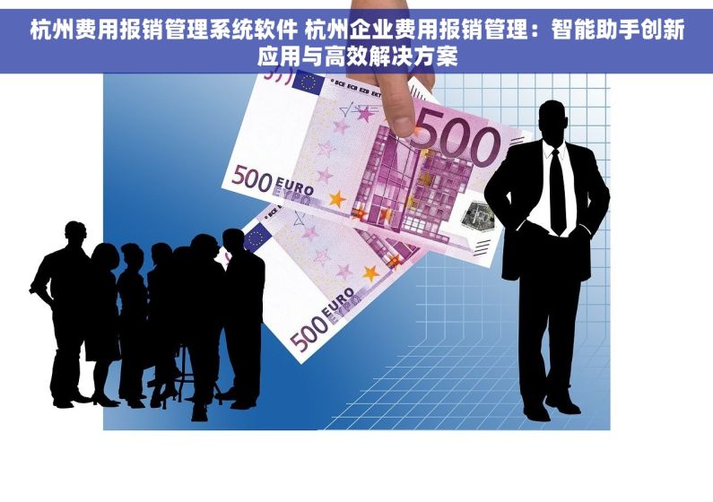 杭州费用报销管理系统软件 杭州企业费用报销管理：智能助手创新应用与高效解决方案