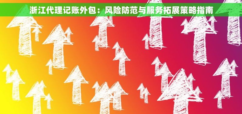 浙江代理记账外包：风险防范与服务拓展策略指南