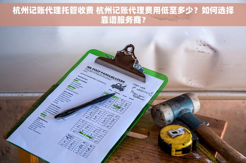杭州记账代理托管收费 杭州记账代理费用低至多少？如何选择靠谱服务商？