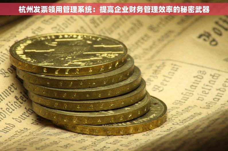 杭州发票领用管理系统：提高企业财务管理效率的秘密武器