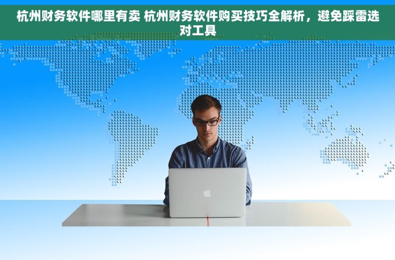 杭州财务软件哪里有卖 杭州财务软件购买技巧全解析，避免踩雷选对工具