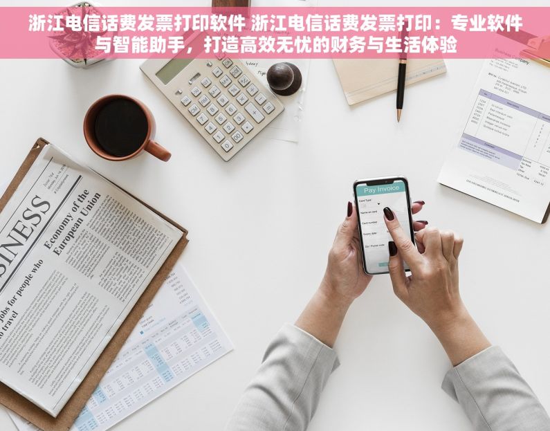 浙江电信话费发票打印软件 浙江电信话费发票打印：专业软件与智能助手，打造高效无忧的财务与生活体验