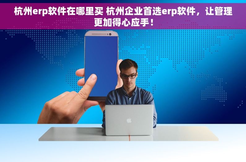 杭州erp软件在哪里买 杭州企业首选erp软件，让管理更加得心应手！