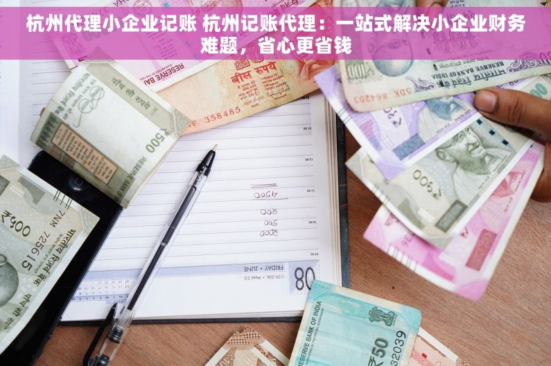 杭州代理小企业记账 杭州记账代理：一站式解决小企业财务难题，省心更省钱