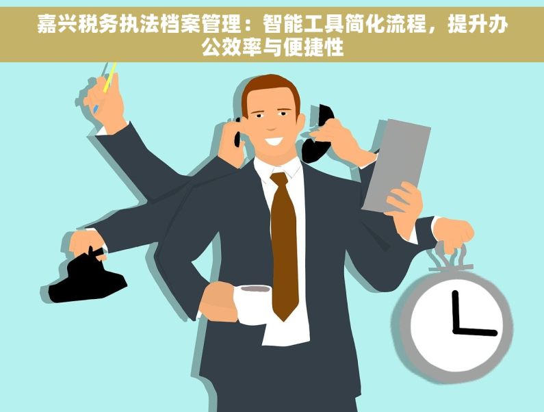 嘉兴税务执法档案管理：智能工具简化流程，提升办公效率与便捷性