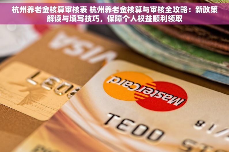 杭州养老金核算审核表 杭州养老金核算与审核全攻略：新政策解读与填写技巧，保障个人权益顺利领取