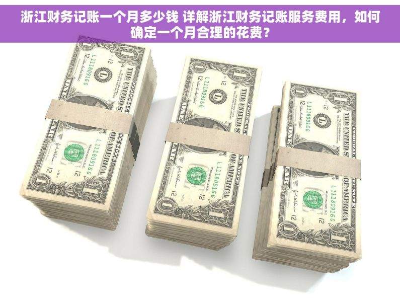 浙江财务记账一个月多少钱 详解浙江财务记账服务费用，如何确定一个月合理的花费？