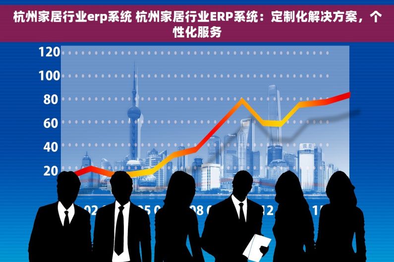 杭州家居行业erp系统 杭州家居行业ERP系统：定制化解决方案，个性化服务