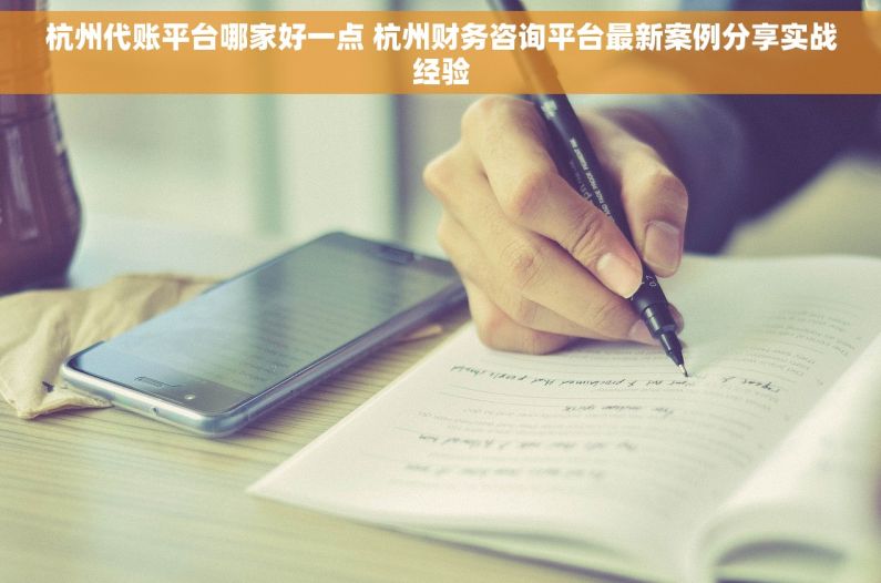 杭州代账平台哪家好一点 杭州财务咨询平台最新案例分享实战经验