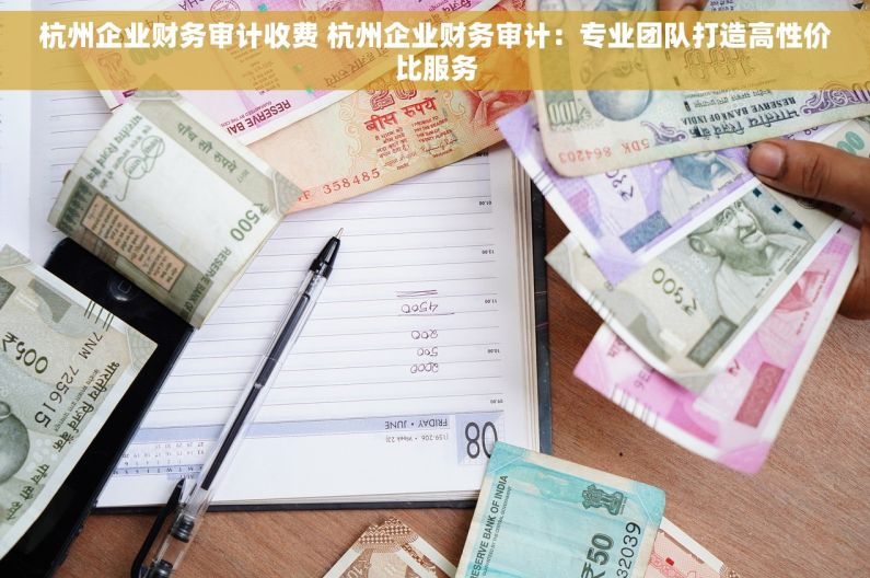 杭州企业财务审计收费 杭州企业财务审计：专业团队打造高性价比服务
