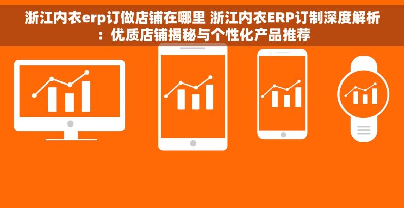 浙江内衣erp订做店铺在哪里 浙江内衣ERP订制深度解析：优质店铺揭秘与个性化产品推荐