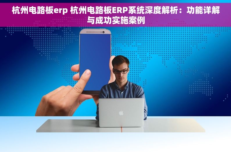 杭州电路板erp 杭州电路板ERP系统深度解析：功能详解与成功实施案例