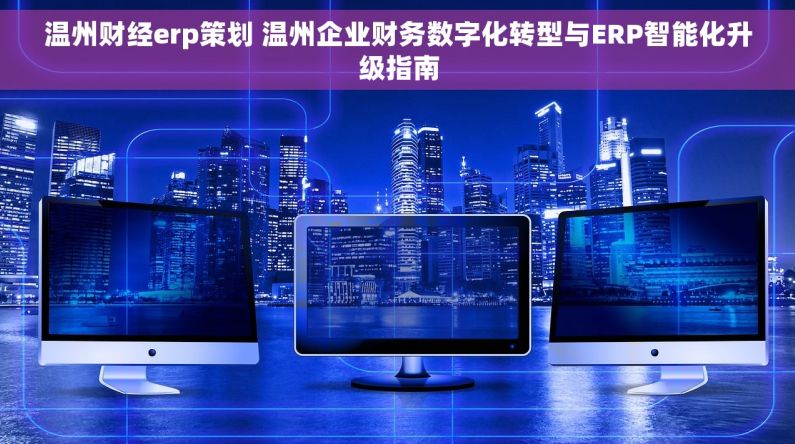 温州财经erp策划 温州企业财务数字化转型与ERP智能化升级指南